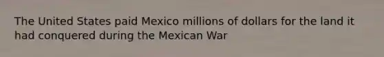 The United States paid Mexico millions of dollars for the land it had conquered during the Mexican War