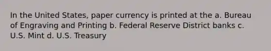 In the United States, paper currency is printed at the a. Bureau of Engraving and Printing b. Federal Reserve District banks c. U.S. Mint d. U.S. Treasury