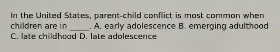 In the United States, parent-child conflict is most common when children are in _____. A. early adolescence B. emerging adulthood C. late childhood D. late adolescence