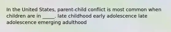 In the United States, parent-child conflict is most common when children are in _____. late childhood early adolescence late adolescence emerging adulthood