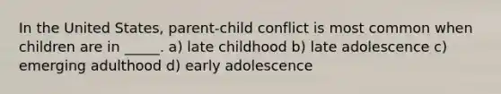 In the United States, parent-child conflict is most common when children are in _____. a) late childhood b) late adolescence c) emerging adulthood d) early adolescence