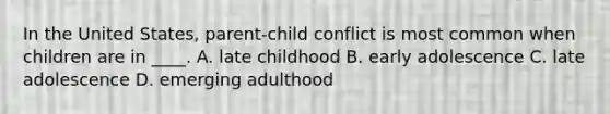 In the United States, parent-child conflict is most common when children are in ____. A. late childhood B. early adolescence C. late adolescence D. emerging adulthood