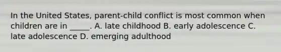 In the United States, parent-child conflict is most common when children are in _____. A. late childhood B. early adolescence C. late adolescence D. emerging adulthood