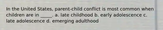 In the United States, parent-child conflict is most common when children are in _____. a. late childhood b. early adolescence c. late adolescence d. emerging adulthood