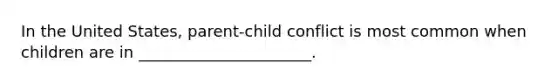 In the United States, parent-child conflict is most common when children are in ______________________.