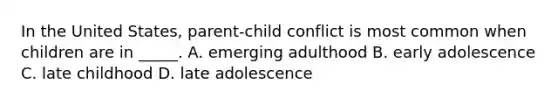 In the United States, parent-child conflict is most common when children are in _____. A. emerging adulthood B. early adolescence C. late childhood D. late adolescence