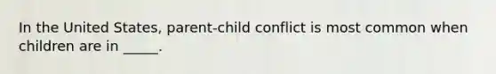 In the United States, parent-child conflict is most common when children are in _____.