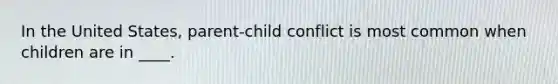 In the United States, parent-child conflict is most common when children are in ____.