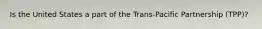 Is the United States a part of the Trans-Pacific Partnership (TPP)?
