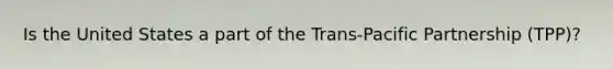 Is the United States a part of the Trans-Pacific Partnership (TPP)?