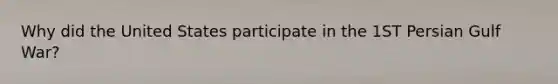 Why did the United States participate in the 1ST Persian Gulf War?