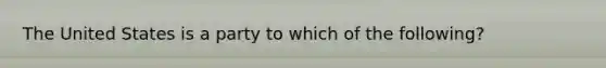 The United States is a party to which of the following?