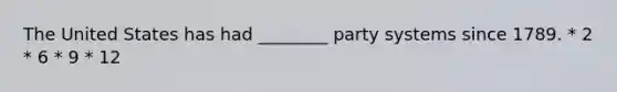 The United States has had ________ party systems since 1789. * 2 * 6 * 9 * 12
