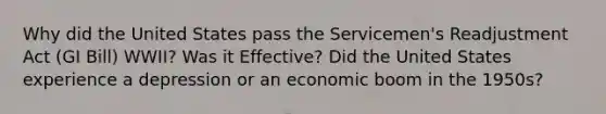 Why did the United States pass the Servicemen's Readjustment Act (GI Bill) WWII? Was it Effective? Did the United States experience a depression or an economic boom in the 1950s?