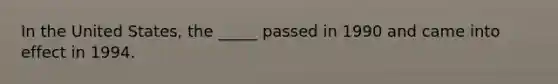 In the United States, the _____ passed in 1990 and came into effect in 1994.