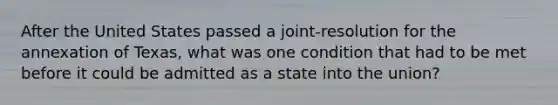 After the United States passed a joint-resolution for the annexation of Texas, what was one condition that had to be met before it could be admitted as a state into the union?