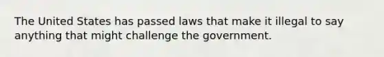 The United States has passed laws that make it illegal to say anything that might challenge the government.