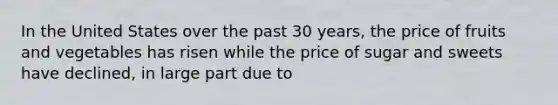 In the United States over the past 30 years, the price of fruits and vegetables has risen while the price of sugar and sweets have declined, in large part due to