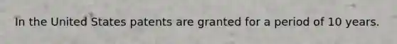 In the United States patents are granted for a period of 10 years.