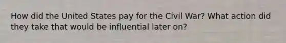 How did the United States pay for the Civil War? What action did they take that would be influential later on?