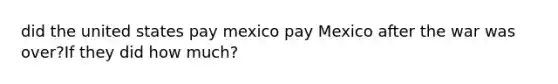 did the united states pay mexico pay Mexico after the war was over?If they did how much?