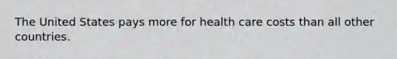 The United States pays more for health care costs than all other countries.