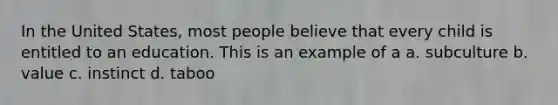 In the United States, most people believe that every child is entitled to an education. This is an example of a a. subculture b. value c. instinct d. taboo