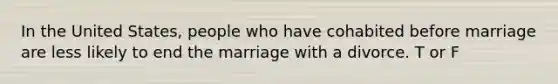 In the United States, people who have cohabited before marriage are less likely to end the marriage with a divorce. T or F