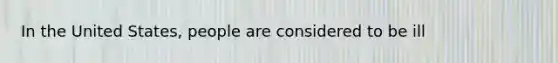 In the United States, people are considered to be ill​