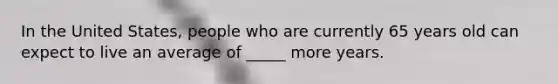 In the United States, people who are currently 65 years old can expect to live an average of _____ more years.