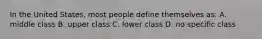 In the United States, most people define themselves as: A. middle class B. upper class C. lower class D. no specific class