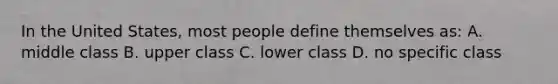 In the United States, most people define themselves as: A. middle class B. upper class C. lower class D. no specific class