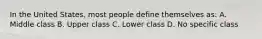 In the United States, most people define themselves as: A. Middle class B. Upper class C. Lower class D. No specific class