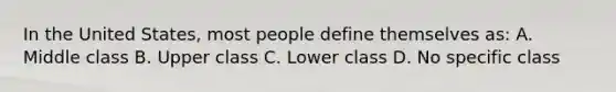 In the United States, most people define themselves as: A. Middle class B. Upper class C. Lower class D. No specific class