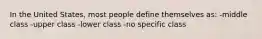 In the United States, most people define themselves as: -middle class -upper class -lower class -no specific class