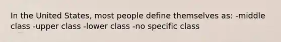 In the United States, most people define themselves as: -middle class -upper class -lower class -no specific class