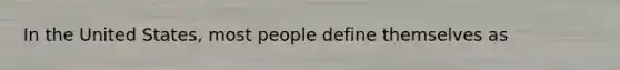 In the United States, most people define themselves as