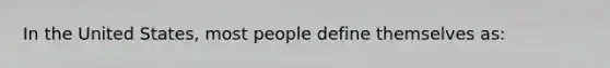 In the United States, most people define themselves as: