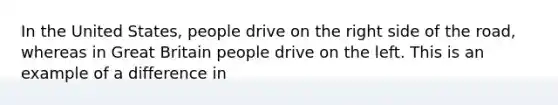 In the United States, people drive on the right side of the road, whereas in Great Britain people drive on the left. This is an example of a difference in