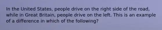 In the United States, people drive on the right side of the road, while in Great Britain, people drive on the left. This is an example of a difference in which of the following?