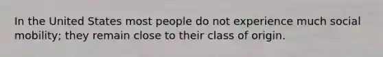 In the United States most people do not experience much social mobility; they remain close to their class of origin.