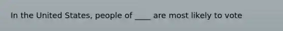 In the United States, people of ____ are most likely to vote