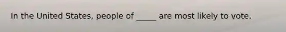 In the United States, people of _____ are most likely to vote.