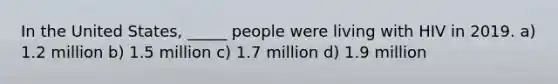 In the United States, _____ people were living with HIV in 2019. a) 1.2 million b) 1.5 million c) 1.7 million d) 1.9 million