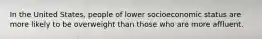 In the United States, people of lower socioeconomic status are more likely to be overweight than those who are more affluent.