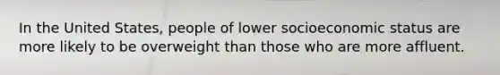 In the United States, people of lower socioeconomic status are more likely to be overweight than those who are more affluent.