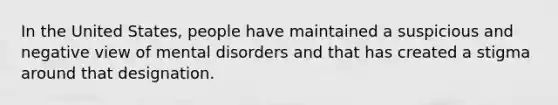 In the United States, people have maintained a suspicious and negative view of mental disorders and that has created a stigma around that designation.