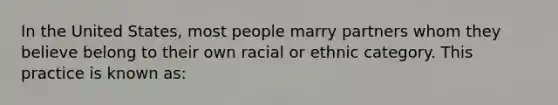 In the United States, most people marry partners whom they believe belong to their own racial or ethnic category. This practice is known as: