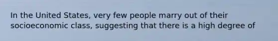 In the United States, very few people marry out of their socioeconomic class, suggesting that there is a high degree of
