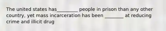 The united states has_________ people in prison than any other country, yet mass incarceration has been ________ at reducing crime and illicit drug